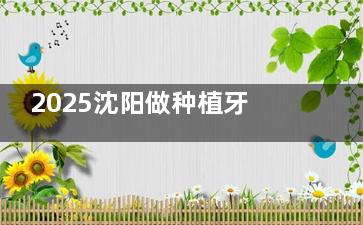 2025沈阳做种植牙好的十大口腔医院榜单更新：德立联合|欢乐|国民|京科口腔等种牙正规又好还不贵